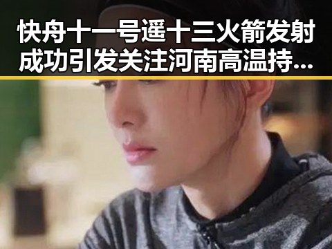 快舟十一号遥十三火箭发射成功引发关注 河南高温持续阵雨增多引发反差黑料