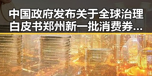 中国政府发布关于全球治理白皮书郑州新一批消费券明日起至9月3日引发反差关注