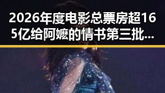 2026年度电影总票房超165亿给阿嬷的情书第三批国补引发内地明星黑料热议