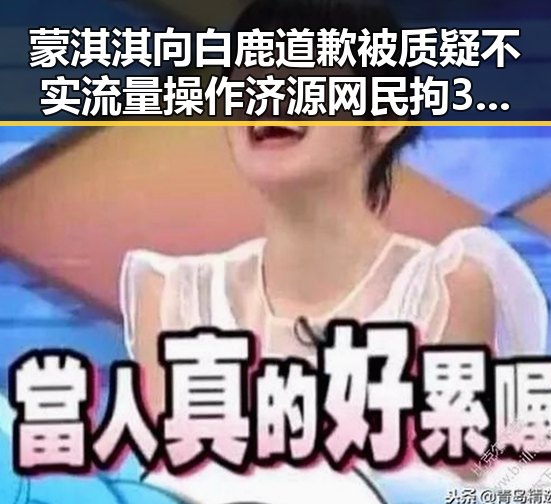 蒙淇淇向白鹿道歉被质疑不实流量操作 济源网民拘3天事件引发关注