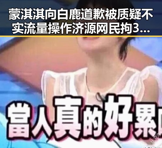 蒙淇淇向白鹿道歉被质疑不实流量操作 济源网民拘3天事件引发关注