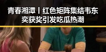 青春湘潭丨红色矩阵集结韦东奕获奖引发吃瓜热潮