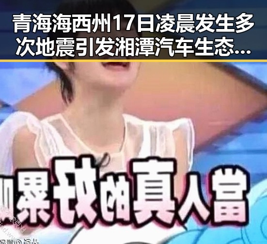 青海海西州17日凌晨发生多次地震引发湘潭汽车生态反差升级