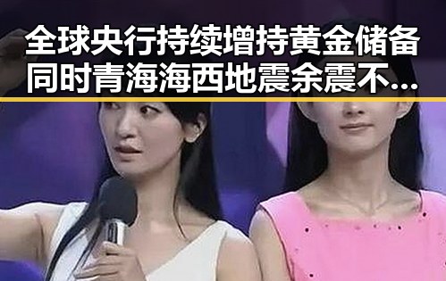 全球央行持续增持黄金储备同时青海海西地震余震不断引发关注