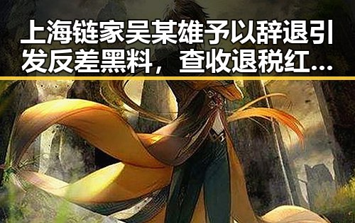 上海链家吴某雄予以辞退引发反差黑料,查收退税红包需注意这两种情况