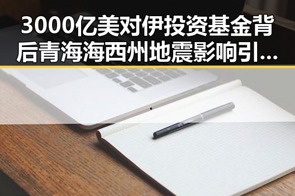 3000亿美对伊投资基金背后青海海西州地震影响引发关注
