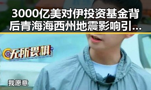 3000亿美对伊投资基金背后青海海西州地震影响引发关注