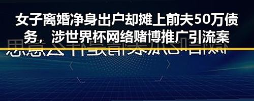 女子离婚净身出户却摊上前夫50万债务，涉世界杯网络赌博推广引流案震惊吃瓜群众