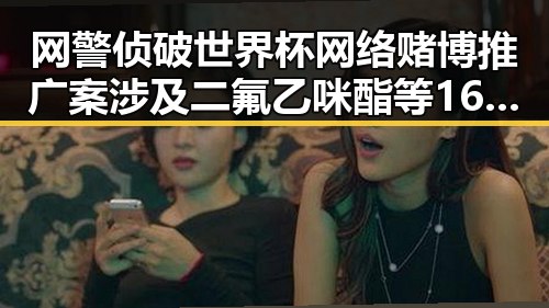 网警侦破世界杯网络赌博推广案涉及二氟乙咪酯等16种物质被纳入管控引发关注