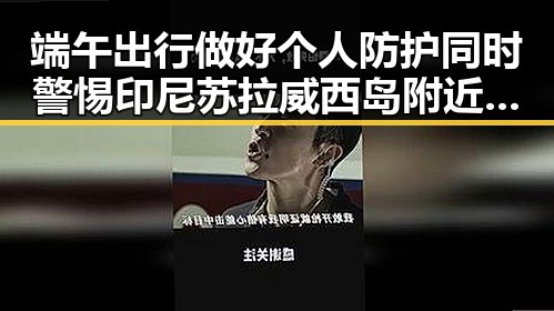 端午出行做好个人防护同时警惕印尼苏拉威西岛附近7级左右地震带来的潜在影响