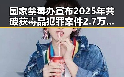 国家禁毒办宣布2025年共破获毒品犯罪案件2.7万起 美联邦调查局挫败白宫格斗赛袭击图谋成焦点