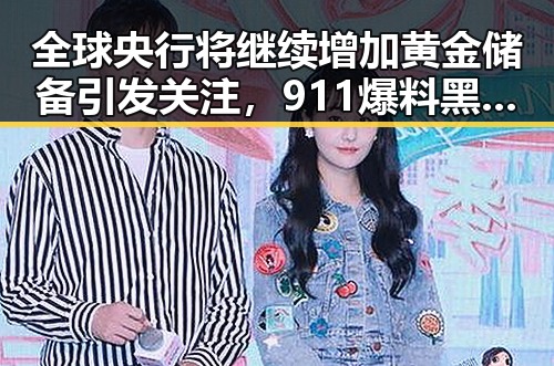 全球央行将继续增加黄金储备引发关注,911爆料黑料在线观看曝光明星内情