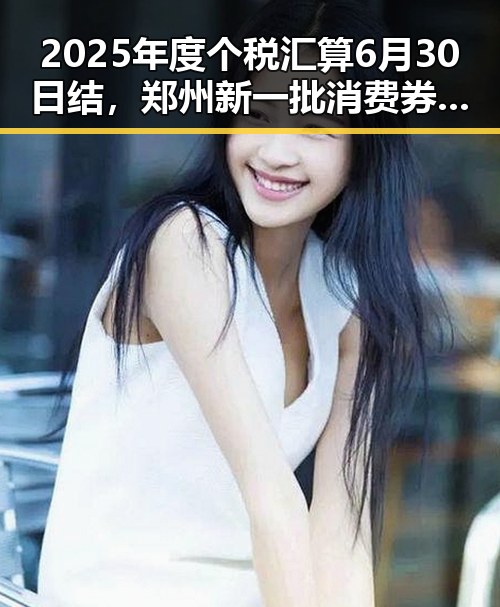 2025年度个税汇算6月30日结,郑州新一批消费券明起至9月3带来反差黑料