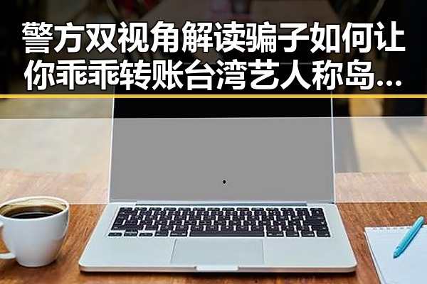 警方双视角解读骗子如何让你乖乖转账台湾艺人称岛内电视看不到世界杯引发关注