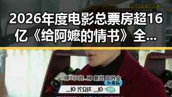 2026年度电影总票房超16亿《给阿嬷的情书》全球上映引发内地明星八卦新话题