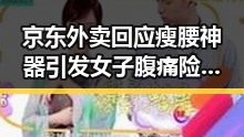 京东外卖回应瘦腰神器引发女子腹痛险送命事件引发911爆料热议
