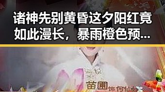 诸神先别黄昏这夕阳红竟如此漫长，暴雨橙色预警持续中小河流发生超警洪水