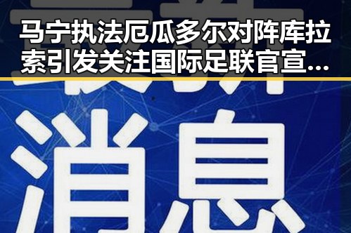 马宁执法厄瓜多尔对阵库拉索引发关注 国际足联官宣中国裁判时隔24年主哨世界杯遭遇伊朗外交部发言人回应