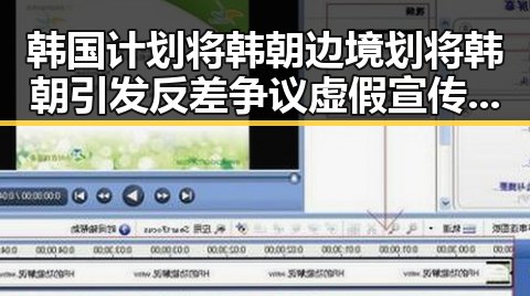韩国计划将韩朝边境划将韩朝引发反差争议虚假宣传危机酝酿
