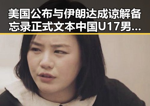 美国公布与伊朗达成谅解备忘录正式文本 中国U17男篮公布14人名单引发关注