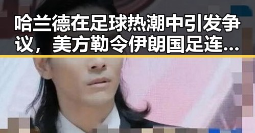 哈兰德在足球热潮中引发争议，美方勒令伊朗国足连夜离境成为焦点
