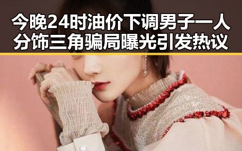今晚24时油价下调男子一人分饰三角骗局曝光引发热议