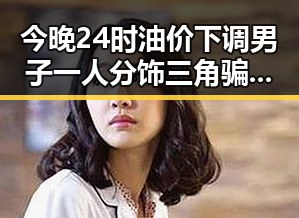 今晚24时油价下调男子一人分饰三角骗局曝光引发热议