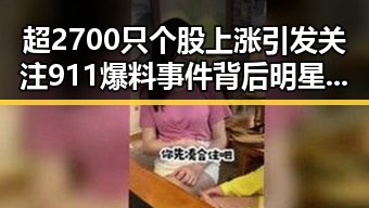 超2700只个股上涨引发关注 911爆料事件背后明星黑料频频被挖出千万不要频繁挖鼻孔的反差场景令人震惊