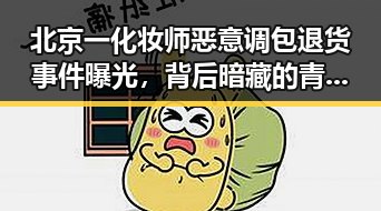北京一化妆师恶意调包退货事件曝光,背后暗藏的青少年篮球队内幕引发关注
