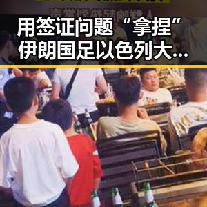 用签证问题“拿捏”伊朗国足以色列大麻烦来引发国际争议