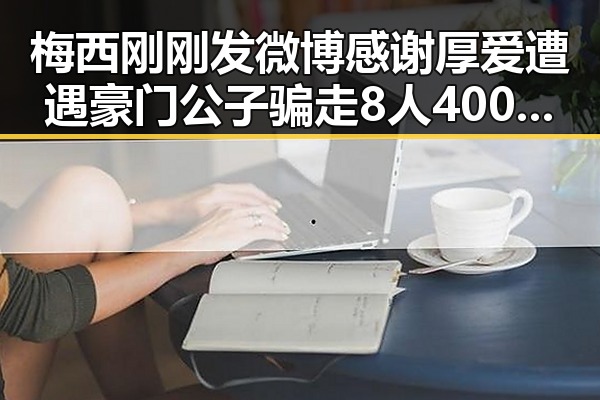 梅西刚刚发微博感谢厚爱遭遇豪门公子骗走8人400万元事件引发关注