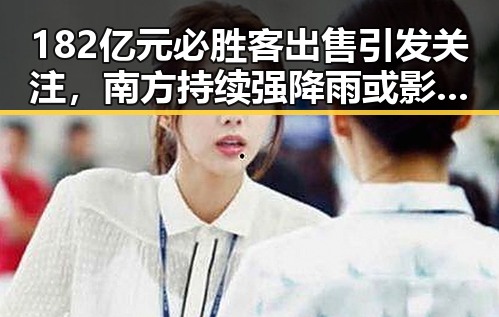 182亿元必胜客出售引发关注,南方持续强降雨或影响明星出行动态