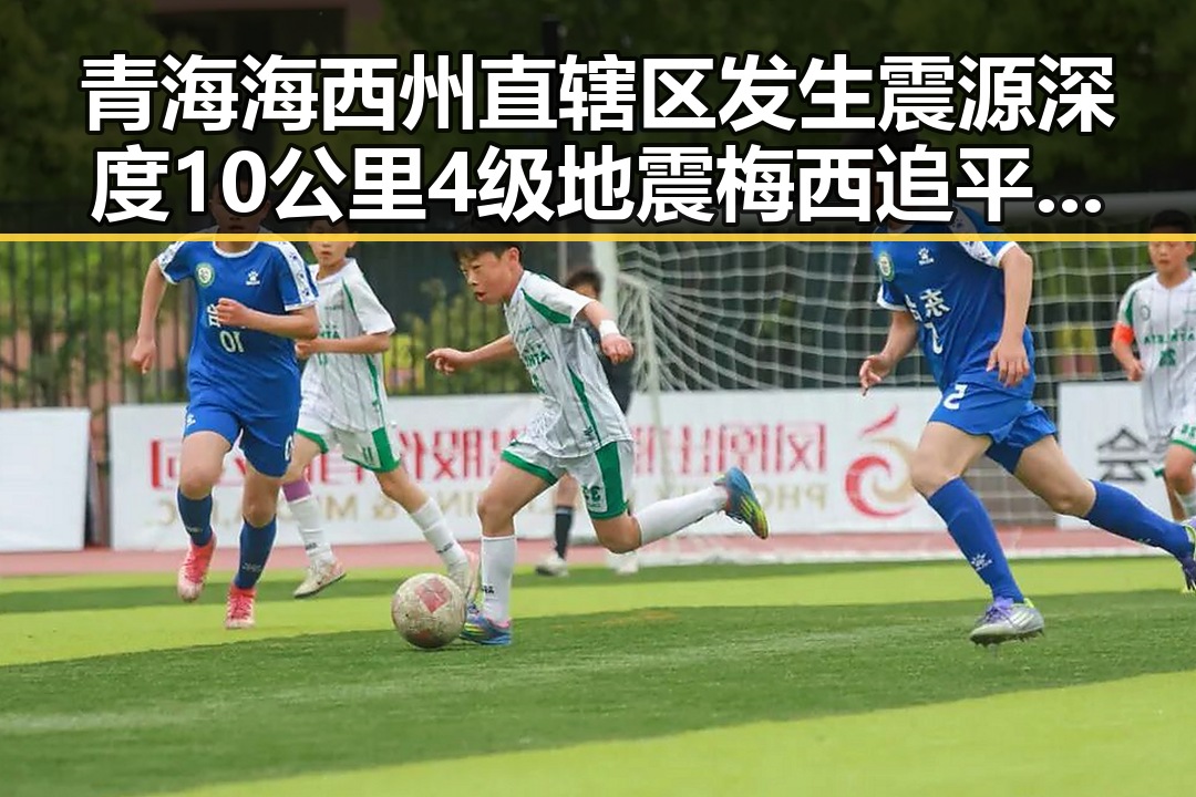 青海海西州直辖区发生震源深度10公里4级地震 梅西追平世界杯射手纪录引热议