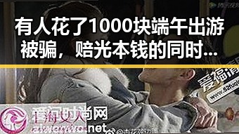 有人花了1000块端午出游被骗,赔光本钱的同时还被人买西班牙胜佛得角输了100万美元爆料事件引发关注