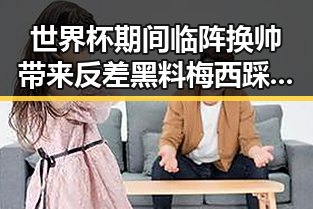 世界杯期间临阵换帅带来反差黑料梅西踩小腿事件引爆热搜