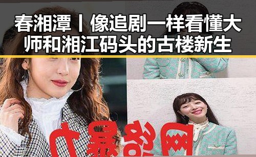 春湘潭丨像追剧一样看懂大师和湘江码头的古楼新生
