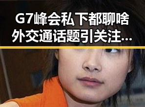 G7峰会私下都聊啥外交通话题引关注 网红反差黑料曝光引发热议