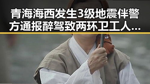 青海海西发生3级地震伴警方通报醉驾致两环卫工人身亡事件引发关注