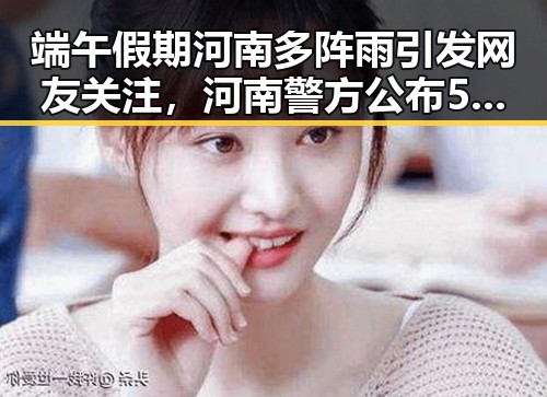 端午假期河南多阵雨引发网友关注,河南警方公布5起网络造谣事件