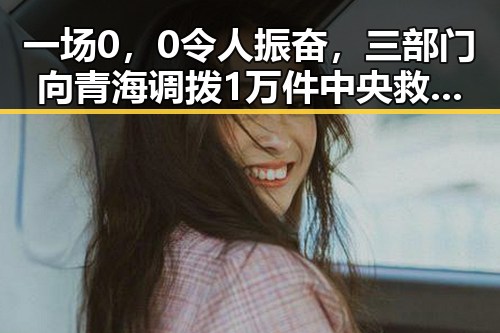 一场0,0令人振奋,三部门向青海调拨1万件中央救灾物资引发关注