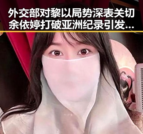 外交部对黎以局势深表关切余依婷打破亚洲纪录引发关注