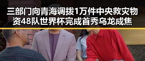 三部门向青海调拨1万件中央救灾物资 48队世界杯完成首秀乌龙成焦点