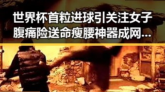 世界杯首粒进球引关注女子腹痛险送命瘦腰神器成网红黑料