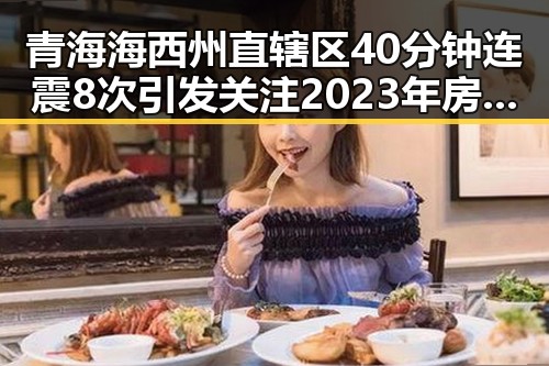 青海海西州直辖区40分钟连震8次引发关注 2023年房地产市场继续保持稳态势