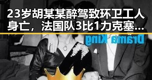23岁胡某某醉驾致环卫工人身亡,法国队3比1力克塞内加尔姆巴佩双响震撼足球场