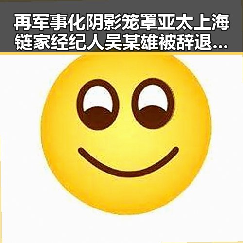 再军事化阴影笼罩亚太上海链家经纪人吴某雄被辞退事件引发关注