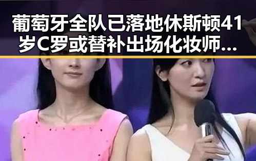 葡萄牙全队已落地休斯顿41岁C罗或替补出场化妆师恶意调包退货事件引发关注