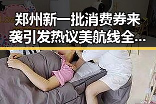 郑州新一批消费券来袭引发热议 美航线全面爆舱频现新情况