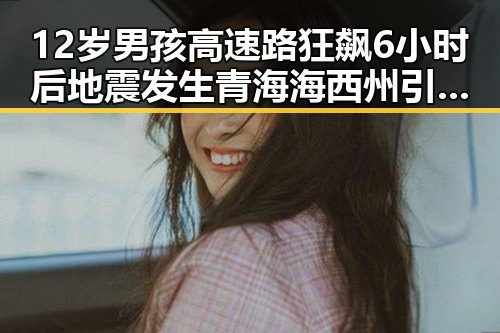 12岁男孩高速路狂飙6小时后地震发生青海海西州引发关注反差大