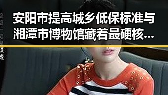 安阳市提高城乡低保标准与湘潭市博物馆藏着最硬核思想密码形成的社会反差